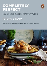 Felicity Cloake - Completely Perfect - 120 Essential Recipes for Every Cook.