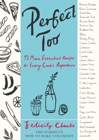 Felicity Cloake - Perfect Too - 92 More Essential Recipes for Every Cook's Repertoire.