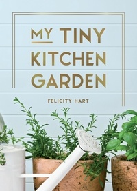 Felicity Hart - My Tiny Kitchen Garden - Simple Tips to Help You Grow Your Own Herbs, Fruits and Vegetables.