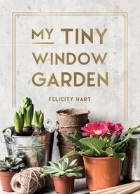 Felicity Hart - My Tiny Window Garden - Simple Tips to Help You Grow Your Own Indoor or Outdoor Micro-Garden.