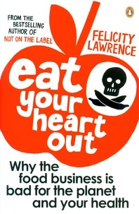Felicity Lawrence - Eat Your Heart Out - Why the food business is bad for the planet and your health.