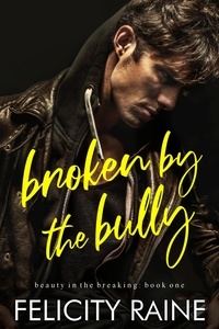  Felicity Raine - Broken by the Bully - Beauty in the Breaking, #1.