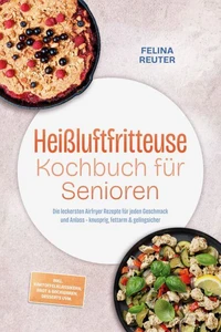 Heißluftfritteuse Kochbuch für Senioren: Die leckersten Airfryer Rezepte für jeden Geschmack und Anlass – knusprig, fettarm & gelingsicher – inkl. Kartoffelklassikern, Brot & Backwaren, Desserts uvm.