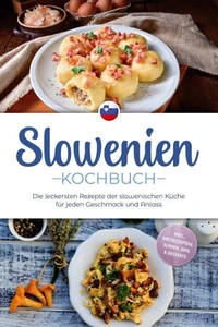 Slowenien Kochbuch: Die leckersten Rezepte der slowenischen Küche für jeden Geschmack und Anlass - inkl. Brotrezepten, Suppen, Dips &amp; Desserts