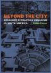 Felipe Correa - Beyond the City - Resource Extraction Urbanism in South America.