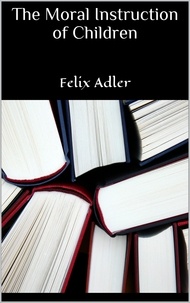 Felix Adler - The Moral Instruction of Children.