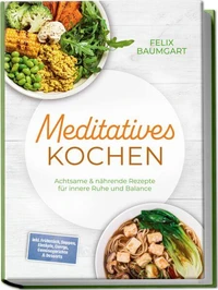 Meditatives Kochen: Achtsame & nährende Rezepte für innere Ruhe und Balance – inkl. Frühstück, Suppen, Eintöpfe, Currys, Gemüsegerichte & Desserts