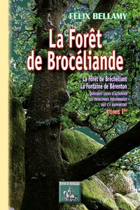 Félix Bellamy - La forêt de Brocéliande - La forêt de Brécheliant, la Fontaine de Bérenton quelques lieux d'alentour, les principaux personnages qui s'y rapportent, Tome 1.