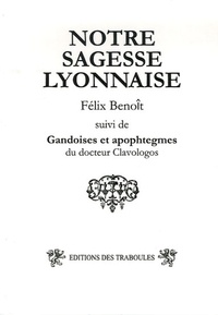 Félix Benoit - Notre sagesse lyonnaise - Suivi des Gandoises et apophtegmes du Docteur Clavologos.