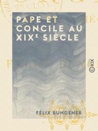 Félix Bungener - Pape et Concile au XIXe siècle.