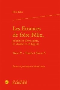 Félix Fabri - Les Errances de Frère Félix, pèlerin en Terre Sainte, en Arabie et en Egypte Tome 5 : Traités 4 (fin) et 5.