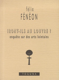 Félix Fénéon - Iront-ils au Louvre ? - Enquête sur des arts lointains.