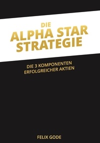 Felix Gode - Die Alpha Star-Strategie - Die 3 Komponenten erfolgreicher Aktien.