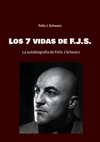 Felix J. Schwarz - Los 7 vidas de F.J.S. - La autobiografia de Felix J.Schwarz.
