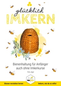 Felix Jäger - Glücklich Imkern - Bienenhaltung für Anfänger auch ohne Imkerkurse.