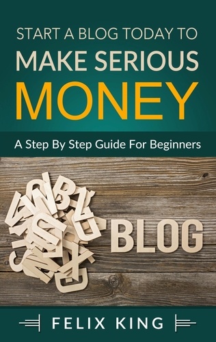 Start a Blog Today to Make Serious Money. A Step by Step Guide for Beginners