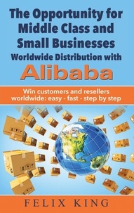 Félix King - The Opportunity for Middle Class and Small Businesses:  Worldwide Distribution with Alibaba - Win customers and resellers worldwide: easy - fast - step by step.