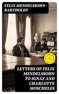 Letters of Felix Mendelssohn to Ignaz and Charlotte Moscheles