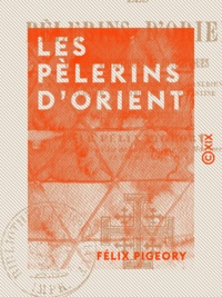 Félix Pigeory - Les Pèlerins d'Orient - Lettres artistiques et historiques sur un voyage dans les Provinces danubiennes, la Turquie, la Syrie et la Palestine.
