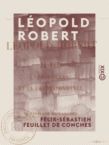 Léopold Robert - Sa vie, ses œuvres et sa correspondance