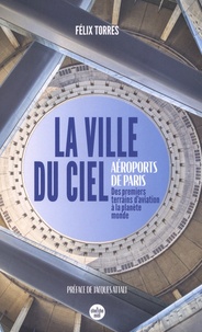 Félix Torres - La ville du ciel - Aéroports de Paris, des premiers terrains d'aviation à la planète monde.