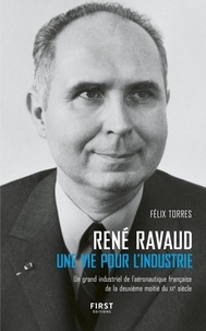 Félix Torres - René Ravaud - Une vie pour l'industrie. Un grand industriel de l'aéronautique française de la deuxième moitié du XXe siècle.