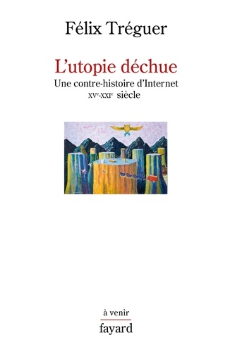 L'utopie déchue. Une contre-histoire d'Internet XVe-XXIe siècle