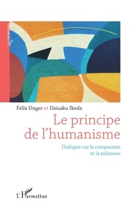 Felix Unger et Daisaku Ikeda - Le principe de l'humanisme - Dialogue sur la compassion et la tolérance.