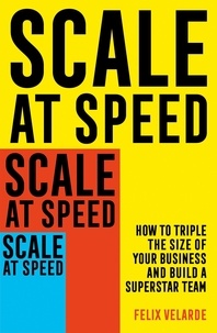 Felix Velarde - Scale at Speed - How to Triple the Size of Your Business and Build a Superstar Team.