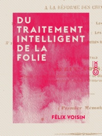 Félix Voisin - Du traitement intelligent de la folie - Et application de quelques-uns de ses principes à la réforme des criminels.