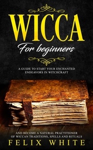  Felix White - Wicca for Beginners: A Guide to Start your Enchanted Endeavors in Witchcraft and Become a Natural Practitioner of Wiccan Traditions, Spells and Rituals - The Wiccan Coven.