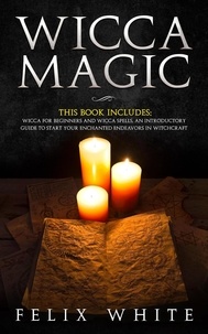  Felix White - Wicca Magic: 2 Manuscripts - Wicca for Beginners and Wicca Spells. An introductory guide to start your Enchanted Endeavors in Witchcraft - The Wiccan Coven.