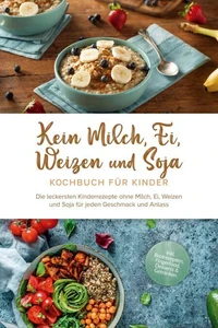 Kein Milch, Ei, Weizen und Soja Kochbuch für Kinder: Die leckersten Kinderrezepte ohne Milch, Ei, Weizen und Soja für jeden Geschmack und Anlass - inkl. Brotrezepten, Fingerfood, Desserts &amp; Getränken