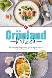 Grönland Kochbuch: Die leckersten Rezepte der grönländischen Küche für jeden Geschmack und Anlass - inkl. Brotrezepten, Suppen, Desserts &amp; Getränken