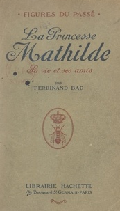 Ferdinand Bac - La princesse Mathilde - Sa vie et ses amis.