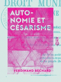 Ferdinand Béchard - Autonomie et Césarisme - Introduction au droit municipal moderne.
