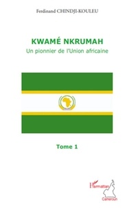 Ferdinand Chindji-Kouleu - Kwamé Nkrumah, un pionnier de l'Union africaine - Tome 1.