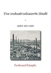 Ferdinand Kämpfer - Die industrialisierte Stadt - Gera um 1900.