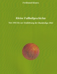 Ferdinand Kösters - Kleine Fußballgeschichte - Von 1945 bis zur Einführung der Bundesliga 1963.