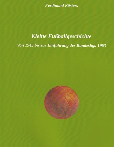 Kleine Fußballgeschichte. Von 1945 bis zur Einführung der Bundesliga 1963