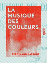 Ferdinand Latrobe - La Musique des couleurs - Théorie de l'application des couleurs du spectre solaire à la représentation des intervalles musicaux.