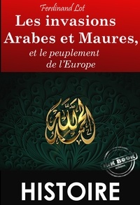 Ferdinand Lot - Les invasions arabes et maures, et le peuplement de l’Europe – Texte complet et annoté, Extrait de « Les invasions barbares » [Nouv. éd. entièrement revue et corrigée]..