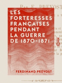 Ferdinand Prévost - Les Forteresses françaises pendant la guerre de 1870-1871.