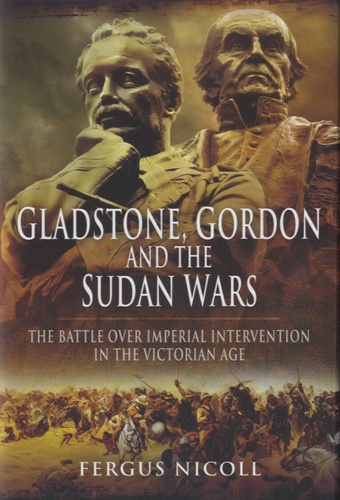 Fergus Nicoll - Gladstone, Gordon and the Sudan Wars - The Battle over Imperial Intervention in the Victorian Age.