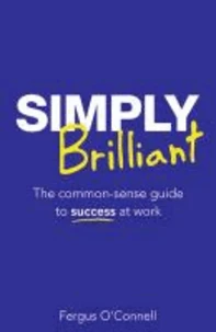 Simply Brilliant: The Common-Sense Guide to Success at Work
