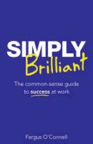Fergus O'Connell - Simply Brilliant: The Common-Sense Guide to Success at Work.