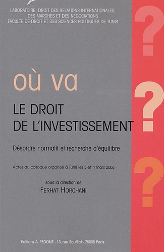 Ferhat Horchani - Où va le droit de l'investissement ? Désrodre normatif et recherche d'équilibre - Actes du colloque organisé à Tunis les 3 et 4 mars 2006.