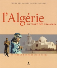 Feriel Ben Mahmoud et Michèle Brun - L'Algérie au temps des français - Un siècle d'images (1850-1950).