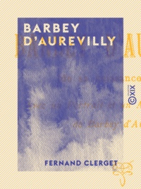Fernand Clerget - Barbey d'Aurevilly - De sa naissance à sa mort.