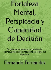 Fortaleza Mental, Perspicacia y Capacidad de Decisión:  Su guía para triunfar en la gestión del tiempo, potenciar su inteligencia y lograr sus objetivos.